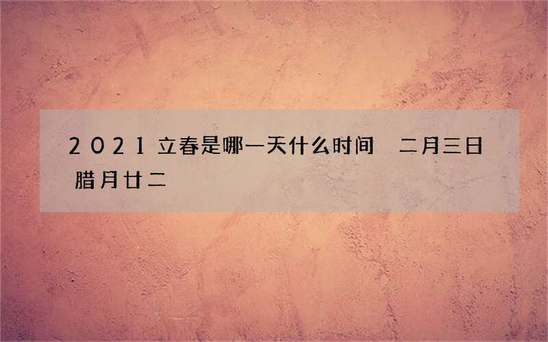 2021立春是哪一天什么时间 二月三日腊月廿二